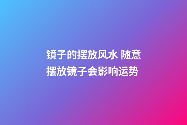 镜子的摆放风水 随意摆放镜子会影响运势